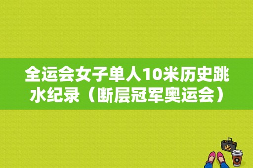 全运会女子单人10米历史跳水纪录（断层冠军奥运会）