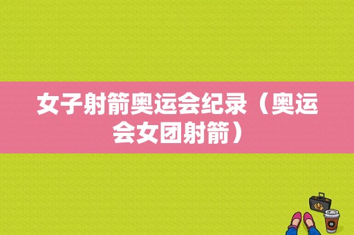 女子射箭奥运会纪录（奥运会女团射箭）