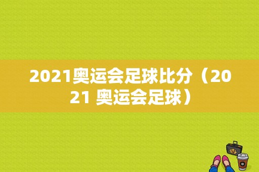 2021奥运会足球比分（2021 奥运会足球）