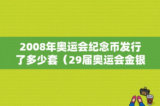 2008年奥运会纪念币发行了多少套（29届奥运会金银纪念币）