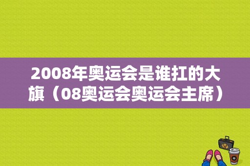 2008年奥运会是谁扛的大旗（08奥运会奥运会主席）