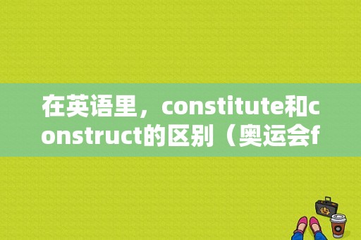 在英语里，constitute和construct的区别（奥运会form）