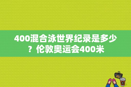 400混合泳世界纪录是多少？伦敦奥运会400米