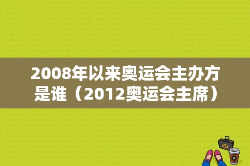 2008年以来奥运会主办方是谁（2012奥运会主席）