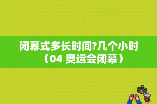 闭幕式多长时间?几个小时（04 奥运会闭幕）