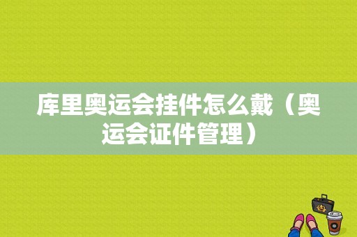 库里奥运会挂件怎么戴（奥运会证件管理）