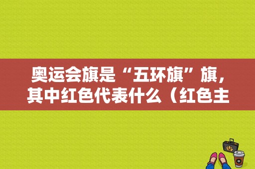 奥运会旗是“五环旗”旗，其中红色代表什么（红色主题奥运会）