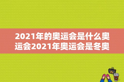 2021年的奥运会是什么奥运会2021年奥运会是冬奥运会吗（冬奥算奥运会）