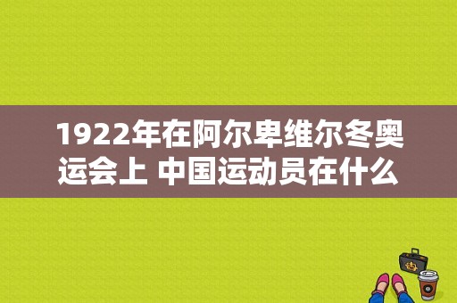 1922年在阿尔卑维尔冬奥运会上 中国运动员在什么上速度（奥运会速度图）