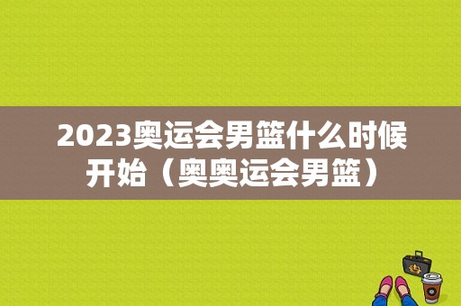 2023奥运会男篮什么时候开始（奥奥运会男篮）