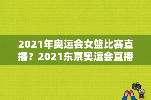 2021年奥运会女篮比赛直播？2021东京奥运会直播在哪看