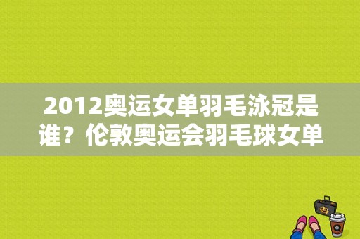 2012奥运女单羽毛泳冠是谁？伦敦奥运会羽毛球女单