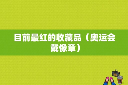 目前最红的收藏品（奥运会 戴像章）