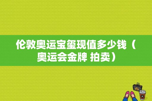 伦敦奥运宝玺现值多少钱（奥运会金牌 拍卖）