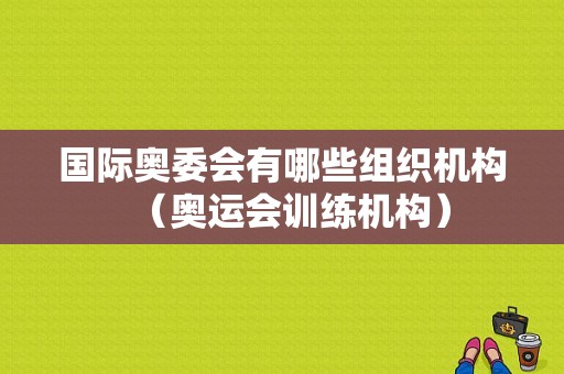 国际奥委会有哪些组织机构（奥运会训练机构）