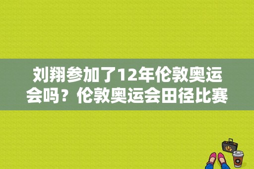 刘翔参加了12年伦敦奥运会吗？伦敦奥运会田径比赛