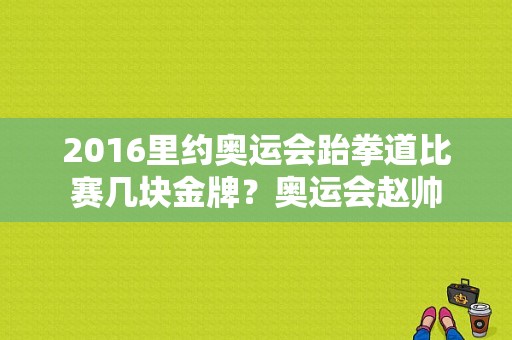 2016里约奥运会跆拳道比赛几块金牌？奥运会赵帅