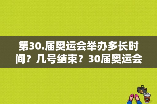 第30.届奥运会举办多长时间？几号结束？30届奥运会开幕式