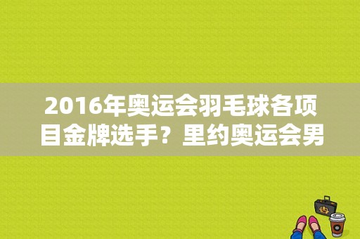 2016年奥运会羽毛球各项目金牌选手？里约奥运会男单羽毛球