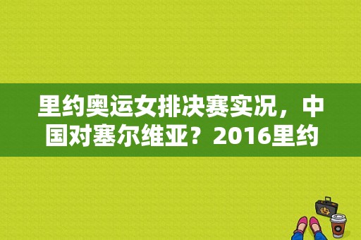 里约奥运女排决赛实况，中国对塞尔维亚？2016里约奥运会女排决赛