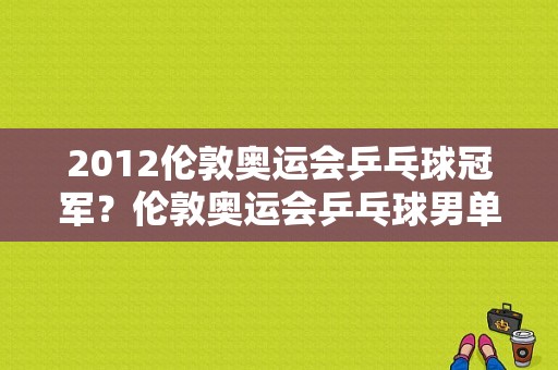 2012伦敦奥运会乒乓球冠军？伦敦奥运会乒乓球男单冠军