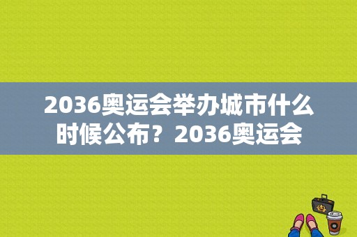 2036奥运会举办城市什么时候公布？2036奥运会