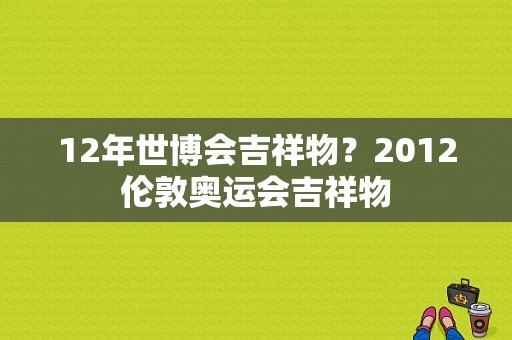 12年世博会吉祥物？2012伦敦奥运会吉祥物