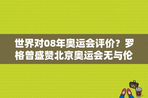 世界对08年奥运会评价？罗格曾盛赞北京奥运会无与伦比