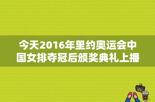 今天2016年里约奥运会中国女排夺冠后颁奖典礼上播放的背景音乐是什么？里约奥运会女排颁奖仪式