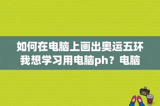 如何在电脑上画出奥运五环我想学习用电脑ph？电脑奥运会