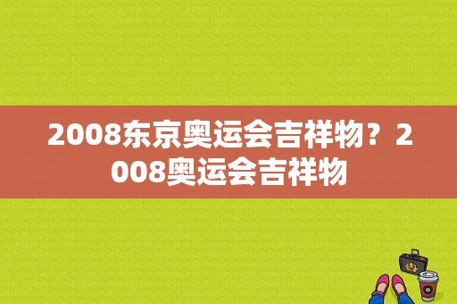 2008东京奥运会吉祥物？2008奥运会吉祥物