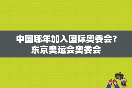 中国哪年加入国际奥委会？东京奥运会奥委会