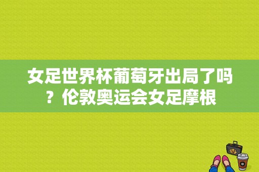 女足世界杯葡萄牙出局了吗？伦敦奥运会女足摩根