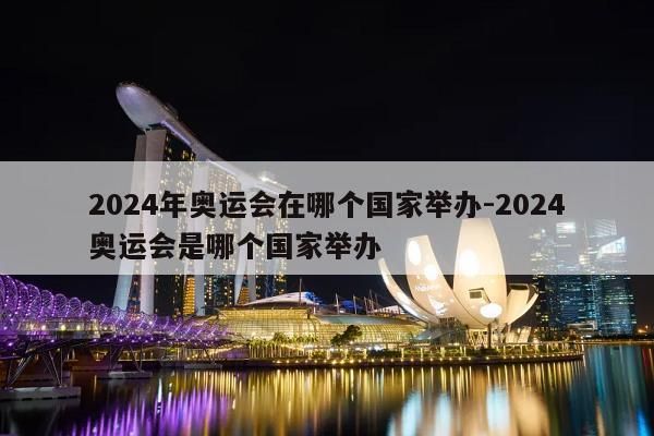 2024年奥运会哪个国家开？奥运会2024是哪个国家