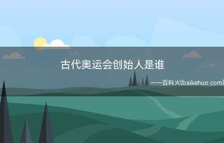 奥运会的创始人是谁？古代奥运会的创始人是谁