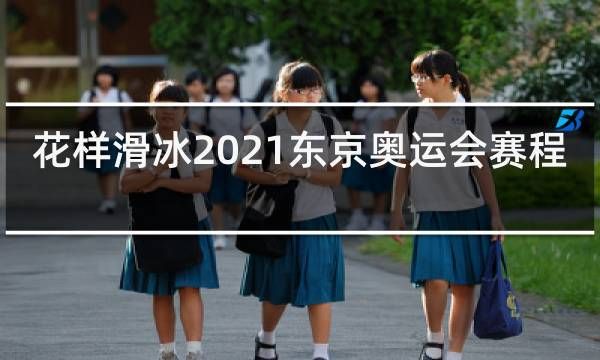 2021年东京奥运会 花式滑冰什么时候举行？日本奥运会又要