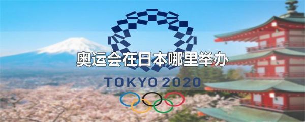 2021年的奥运会在日本哪里召开?日本几月份举办奥运会