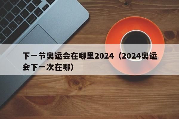 下届奥运会2024年几月几号（2024年的奥运会）