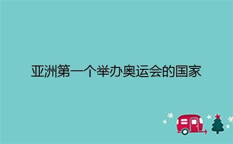 亚洲举办过奥运会的国家有哪些（亚洲第一个举办奥运会的国家是哪个国家）